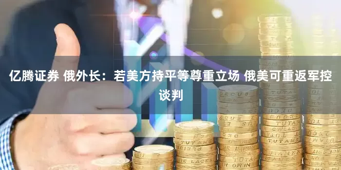 亿腾证券 俄外长：若美方持平等尊重立场 俄美可重返军控谈判