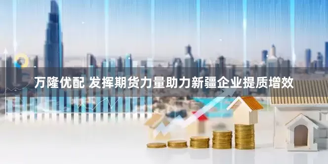 万隆优配 发挥期货力量助力新疆企业提质增效