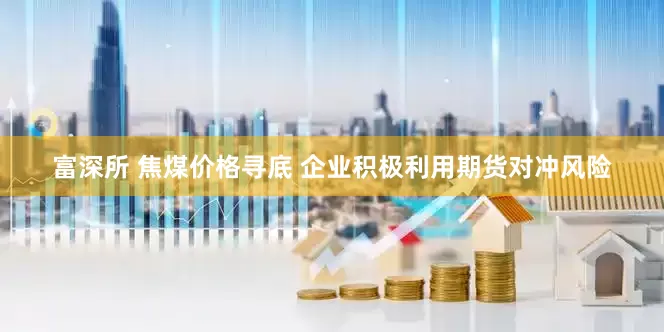 富深所 焦煤价格寻底 企业积极利用期货对冲风险