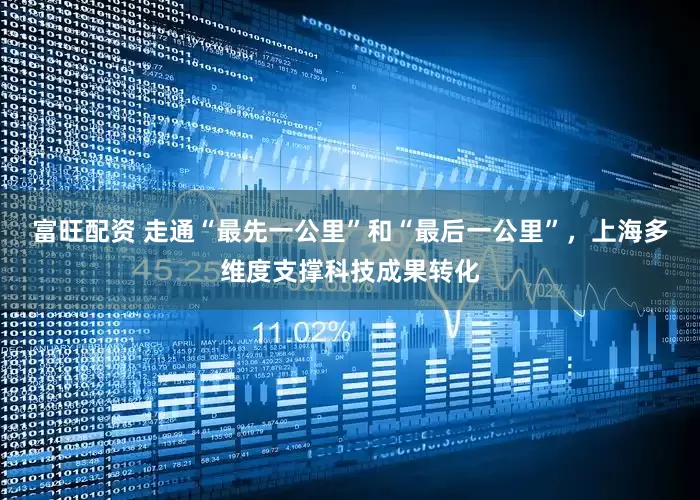 富旺配资 走通“最先一公里”和“最后一公里”，上海多维度支撑科技成果转化