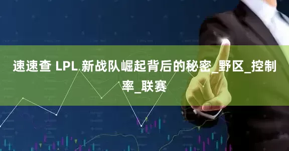 速速查 LPL 新战队崛起背后的秘密_野区_控制率_联赛