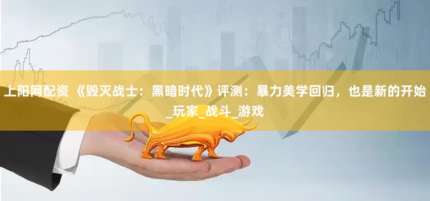 上阳网配资 《毁灭战士：黑暗时代》评测：暴力美学回归，也是新的开始_玩家_战斗_游戏