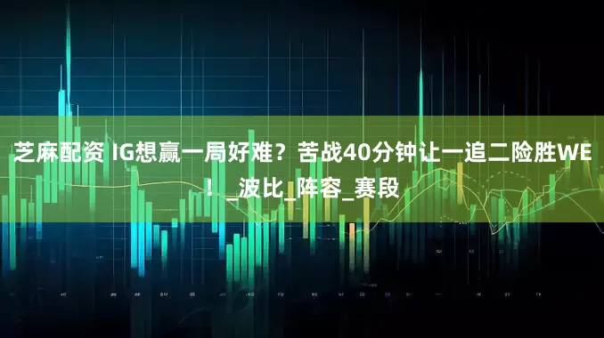 芝麻配资 IG想赢一局好难？苦战40分钟让一追二险胜WE！_波比_阵容_赛段