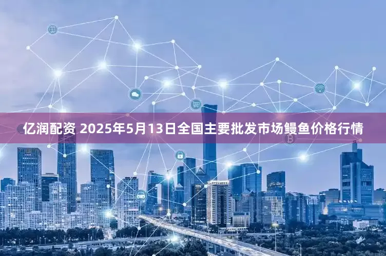 亿润配资 2025年5月13日全国主要批发市场鳗鱼价格行情