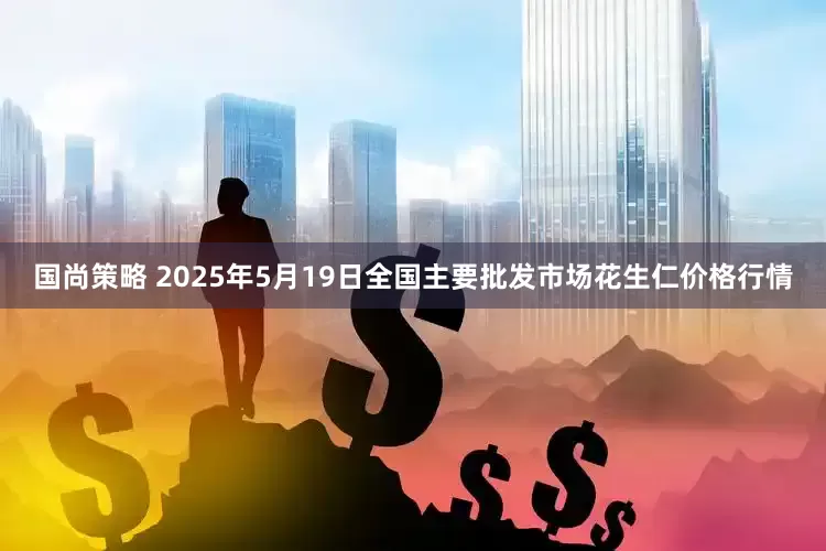 国尚策略 2025年5月19日全国主要批发市场花生仁价格行情
