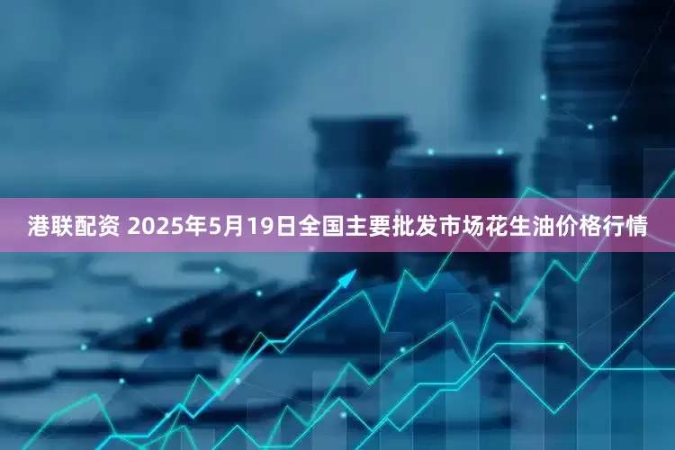 港联配资 2025年5月19日全国主要批发市场花生油价格行情
