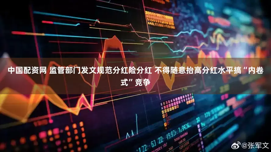 中国配资网 监管部门发文规范分红险分红 不得随意抬高分红水平搞“内卷式”竞争