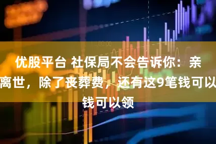 优股平台 社保局不会告诉你：亲人离世，除了丧葬费，还有这9笔钱可以领