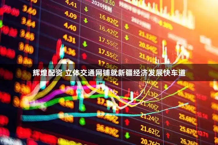 辉煌配资 立体交通网铺就新疆经济发展快车道