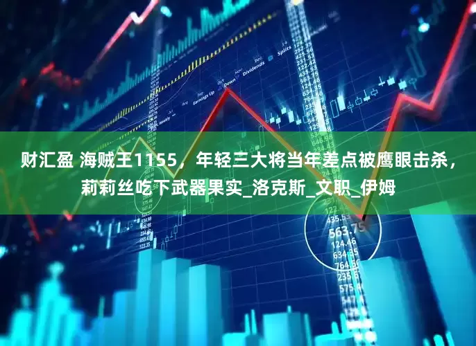 财汇盈 海贼王1155，年轻三大将当年差点被鹰眼击杀，莉莉丝吃下武器果实_洛克斯_文职_伊姆