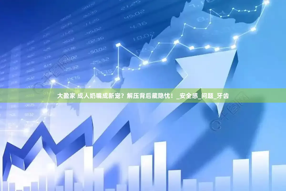 大盈家 成人奶嘴成新宠？解压背后藏隐忧！_安全感_问题_牙齿