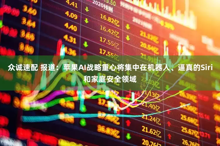 众诚速配 报道：苹果AI战略重心将集中在机器人、逼真的Siri和家庭安全领域
