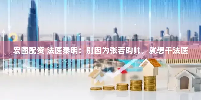 宏图配资 法医秦明：别因为张若昀帅，就想干法医
