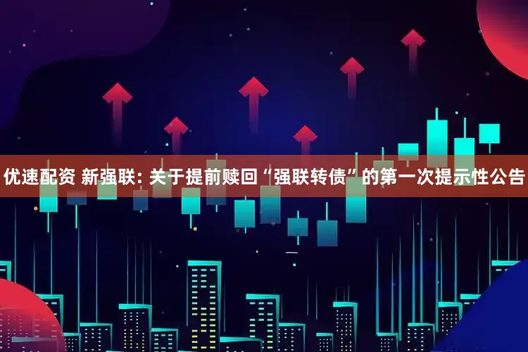 优速配资 新强联: 关于提前赎回“强联转债”的第一次提示性公告