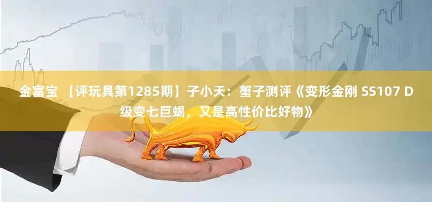 金富宝 【评玩具第1285期】子小天：蟹子测评《变形金刚 SS107 D级变七巨蝎，又是高性价比好物》