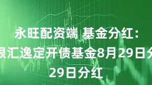 永旺配资端 基金分红:兴银汇逸定开债基金8月29日分红