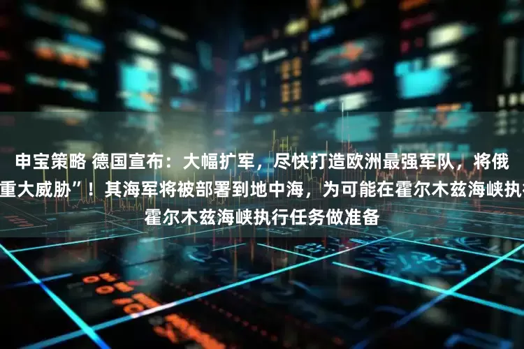 申宝策略 德国宣布：大幅扩军，尽快打造欧洲最强军队，将俄罗斯列为“最重大威胁”！其海军将被部署到地中海，为可能在霍尔木兹海峡执行任务做准备
