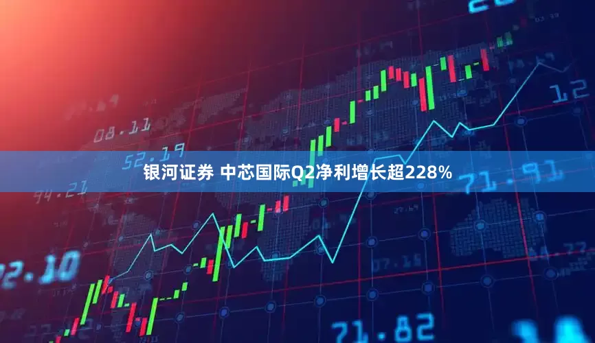 银河证券 中芯国际Q2净利增长超228%