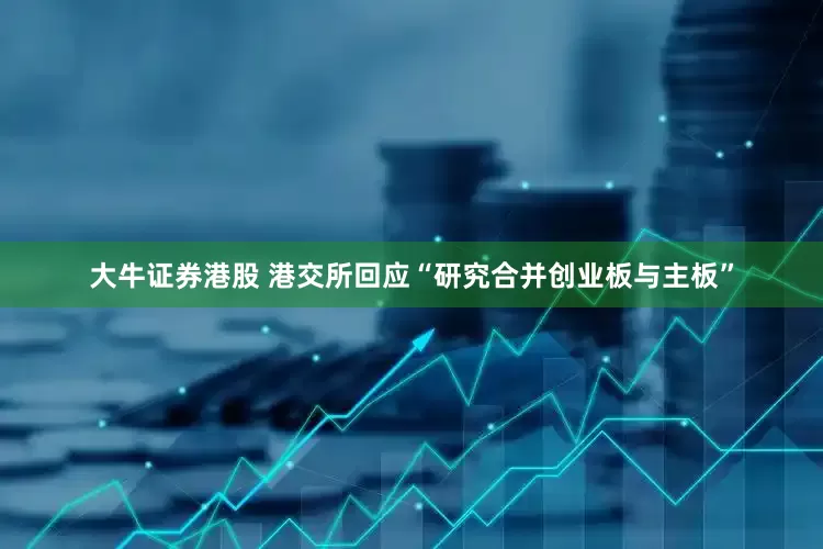 大牛证券港股 港交所回应“研究合并创业板与主板”