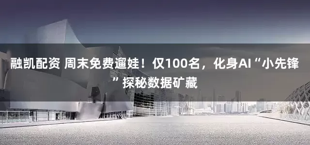融凯配资 周末免费遛娃!仅100名,化身AI“小先锋”探秘数据矿藏