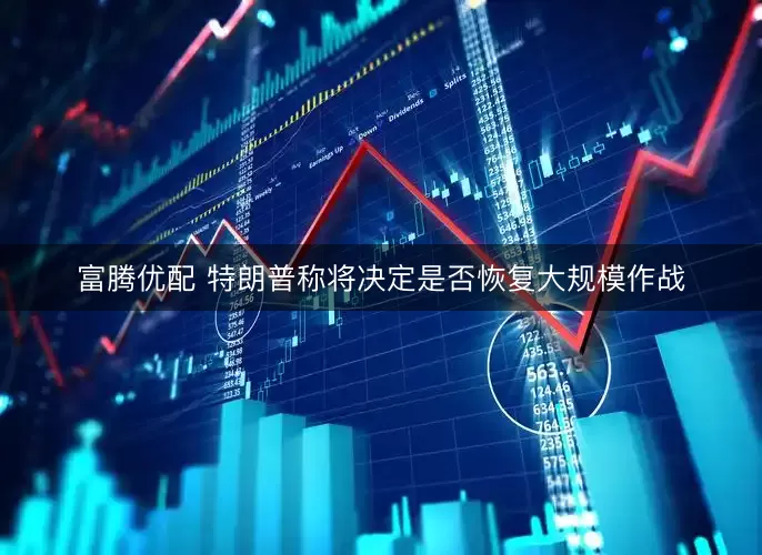 富腾优配 特朗普称将决定是否恢复大规模作战