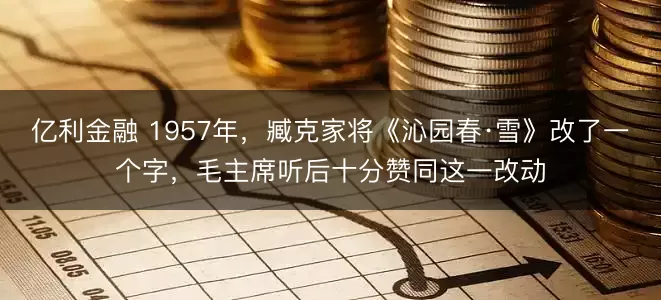 亿利金融 1957年，臧克家将《沁园春·雪》改了一个字，毛主席听后十分赞同这一改动