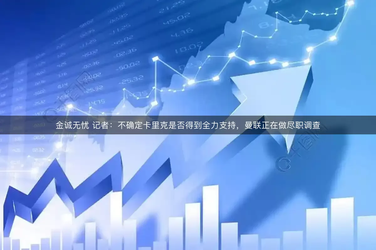 金诚无忧 记者：不确定卡里克是否得到全力支持，曼联正在做尽职调查